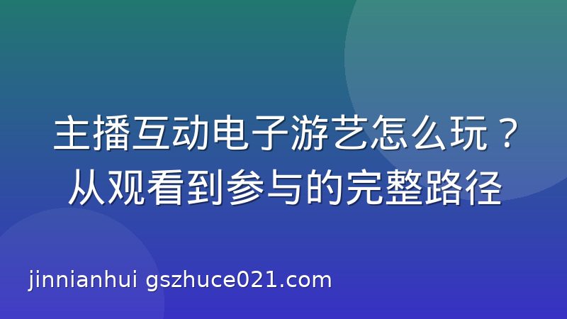 主播互动电子游艺怎么玩?从观看到参与的完整路径